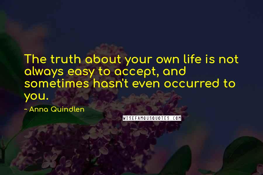 Anna Quindlen Quotes: The truth about your own life is not always easy to accept, and sometimes hasn't even occurred to you.