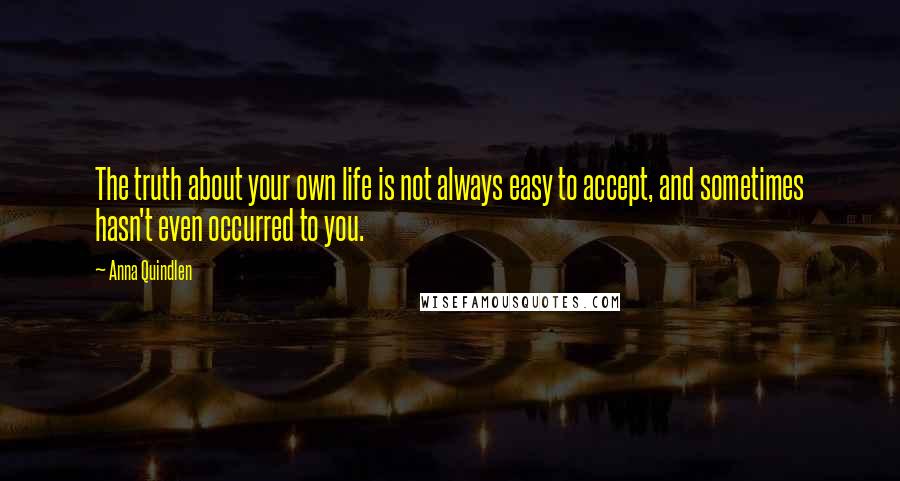 Anna Quindlen Quotes: The truth about your own life is not always easy to accept, and sometimes hasn't even occurred to you.