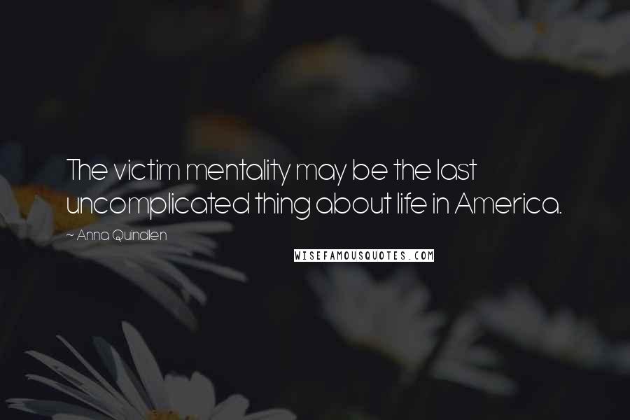 Anna Quindlen Quotes: The victim mentality may be the last uncomplicated thing about life in America.