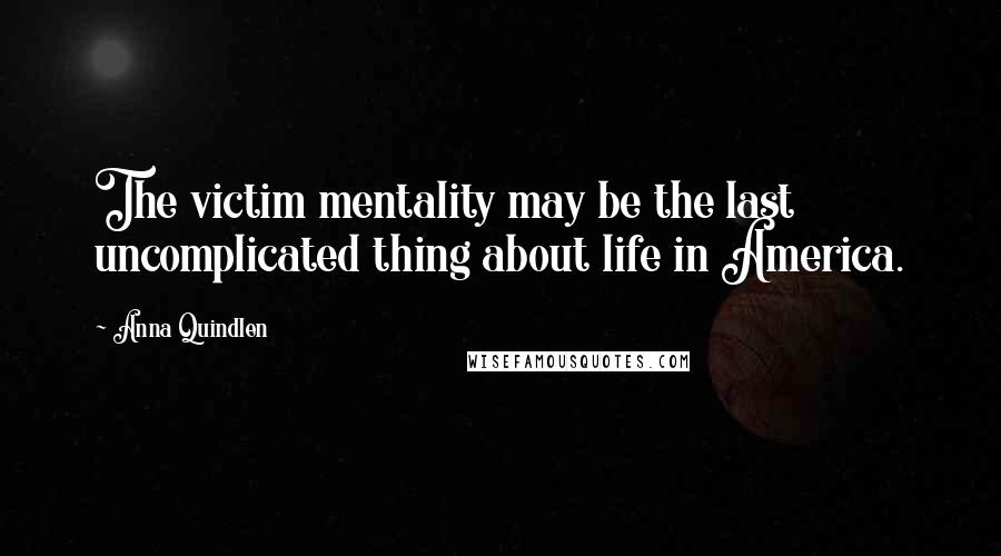 Anna Quindlen Quotes: The victim mentality may be the last uncomplicated thing about life in America.