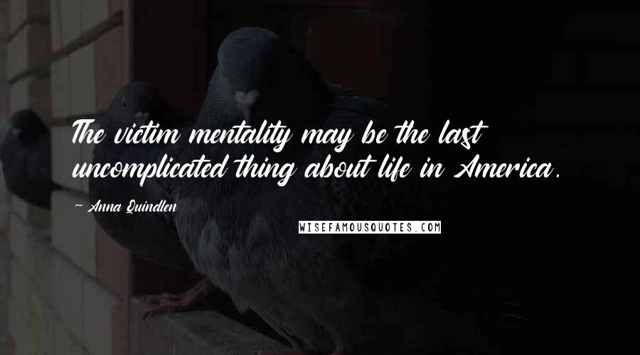 Anna Quindlen Quotes: The victim mentality may be the last uncomplicated thing about life in America.