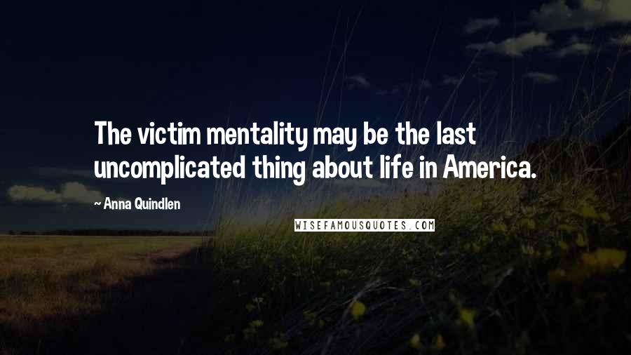 Anna Quindlen Quotes: The victim mentality may be the last uncomplicated thing about life in America.