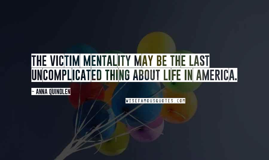 Anna Quindlen Quotes: The victim mentality may be the last uncomplicated thing about life in America.