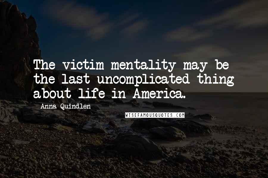 Anna Quindlen Quotes: The victim mentality may be the last uncomplicated thing about life in America.
