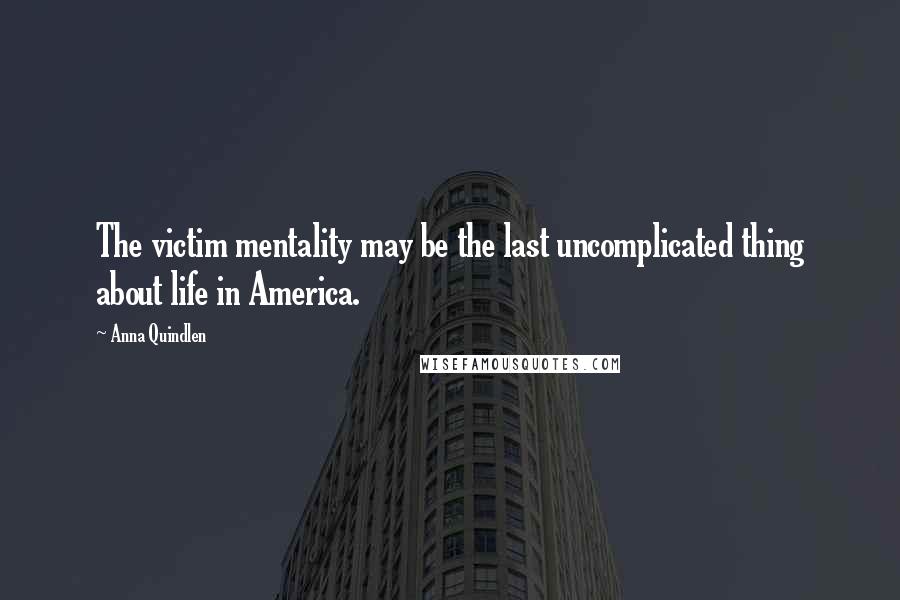 Anna Quindlen Quotes: The victim mentality may be the last uncomplicated thing about life in America.