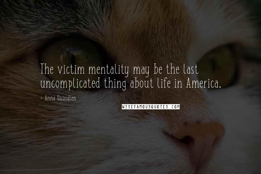 Anna Quindlen Quotes: The victim mentality may be the last uncomplicated thing about life in America.