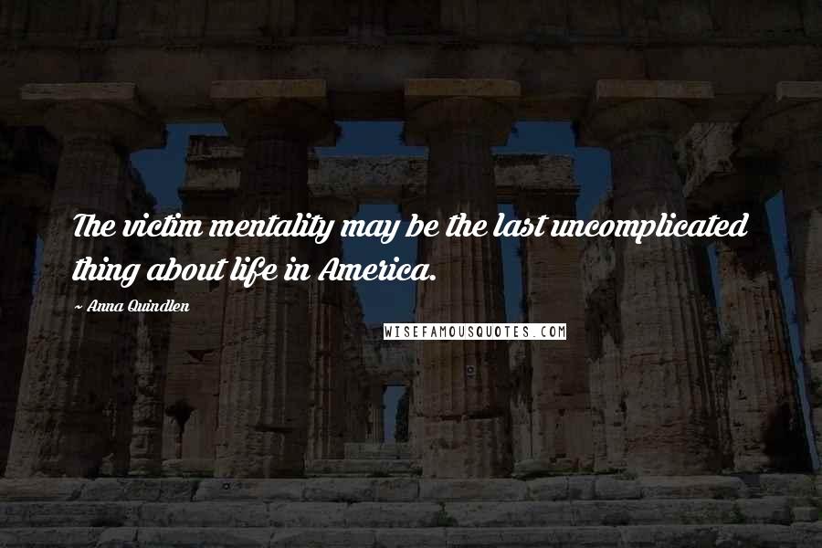 Anna Quindlen Quotes: The victim mentality may be the last uncomplicated thing about life in America.