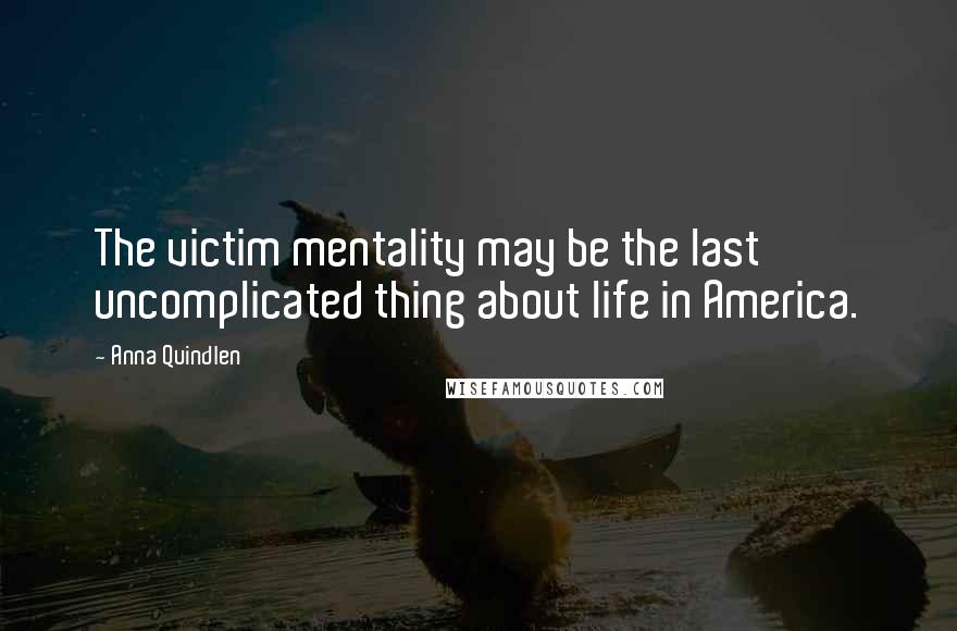 Anna Quindlen Quotes: The victim mentality may be the last uncomplicated thing about life in America.