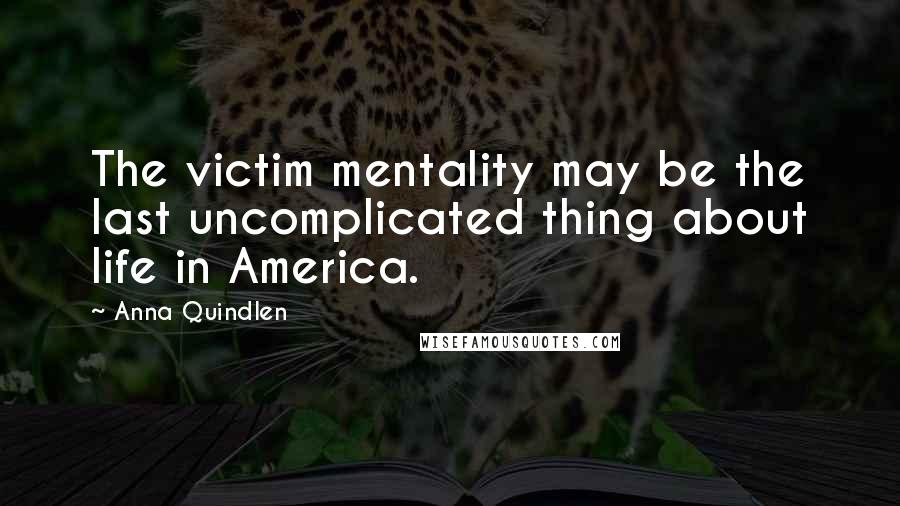 Anna Quindlen Quotes: The victim mentality may be the last uncomplicated thing about life in America.