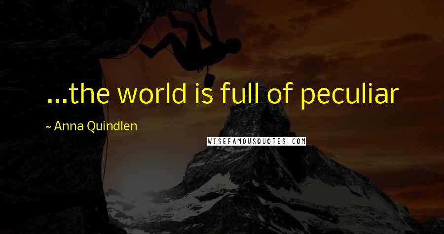 Anna Quindlen Quotes: ...the world is full of peculiar