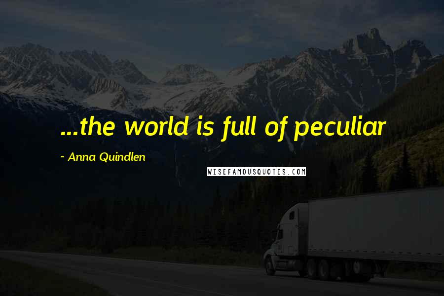 Anna Quindlen Quotes: ...the world is full of peculiar