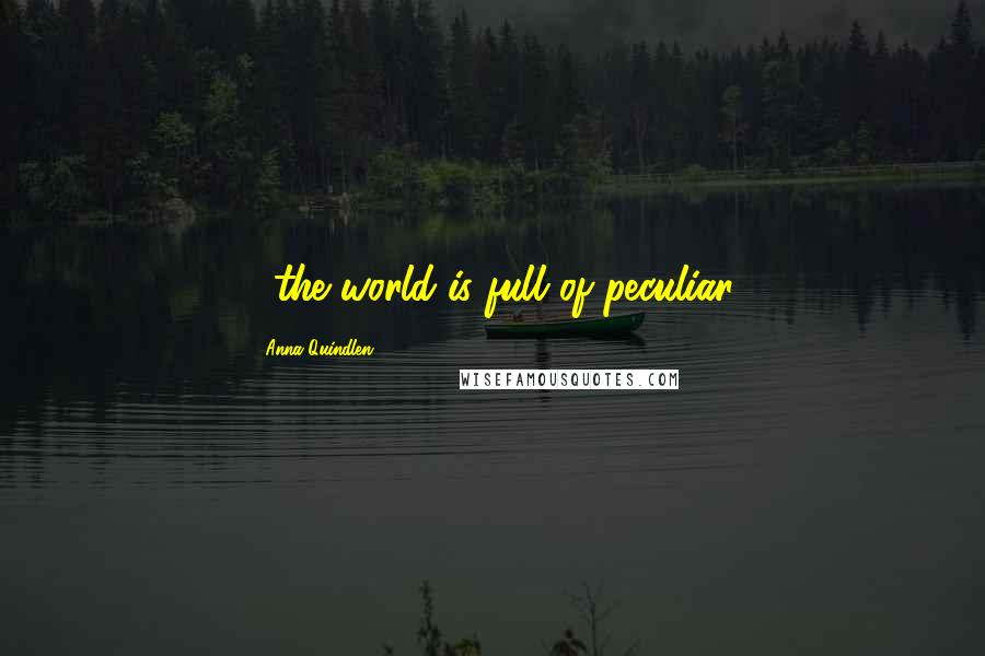 Anna Quindlen Quotes: ...the world is full of peculiar