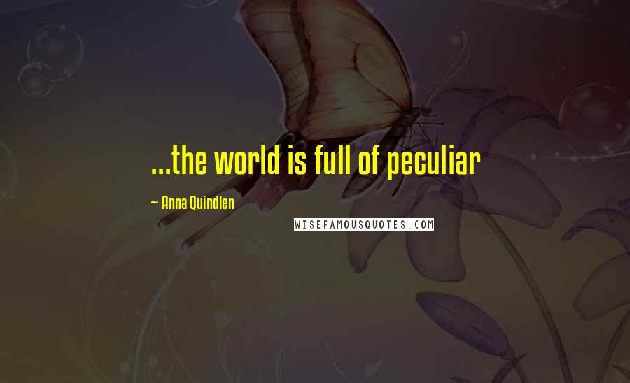 Anna Quindlen Quotes: ...the world is full of peculiar