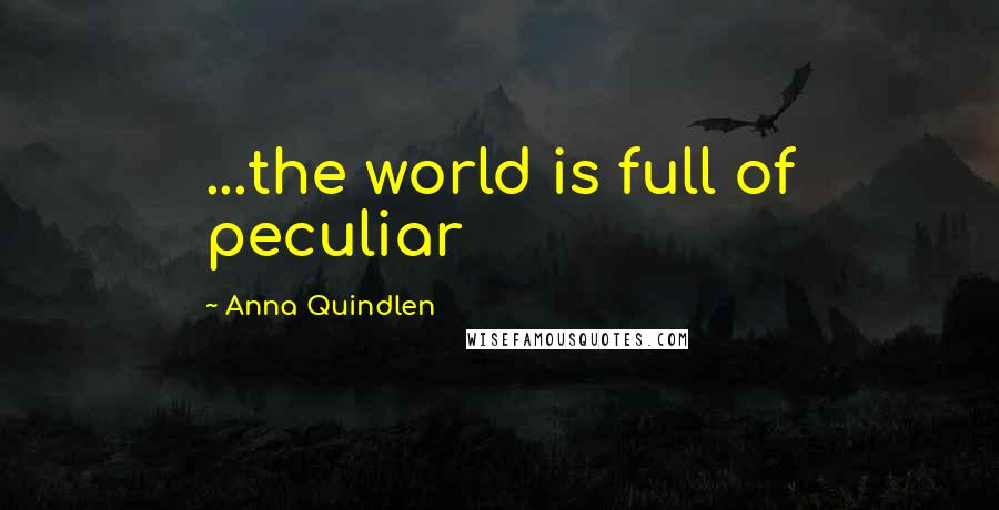 Anna Quindlen Quotes: ...the world is full of peculiar