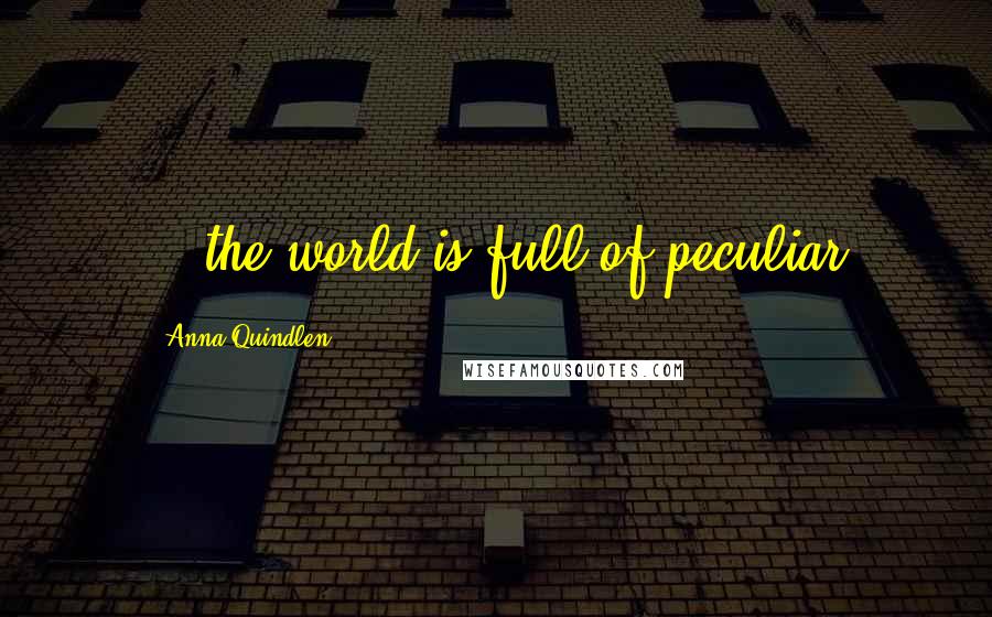 Anna Quindlen Quotes: ...the world is full of peculiar