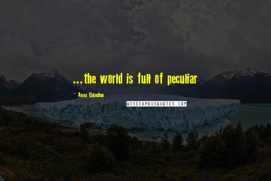 Anna Quindlen Quotes: ...the world is full of peculiar