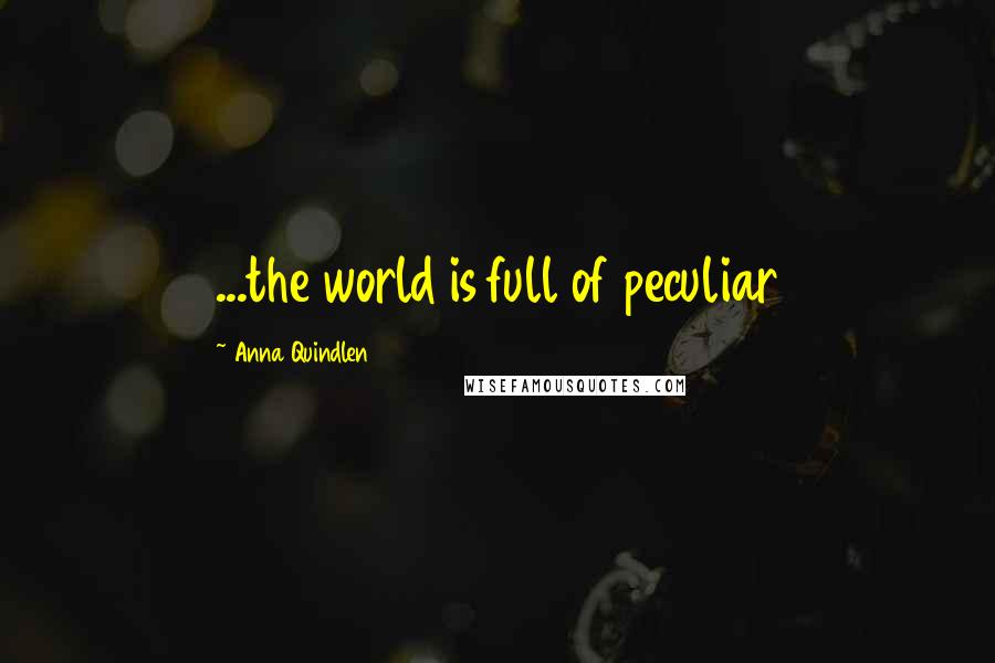 Anna Quindlen Quotes: ...the world is full of peculiar