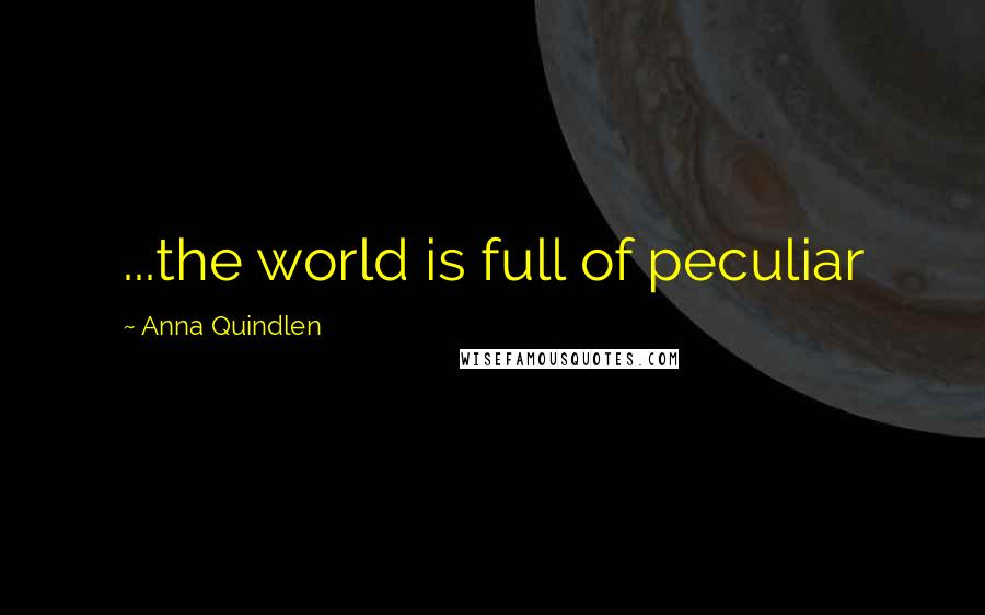 Anna Quindlen Quotes: ...the world is full of peculiar