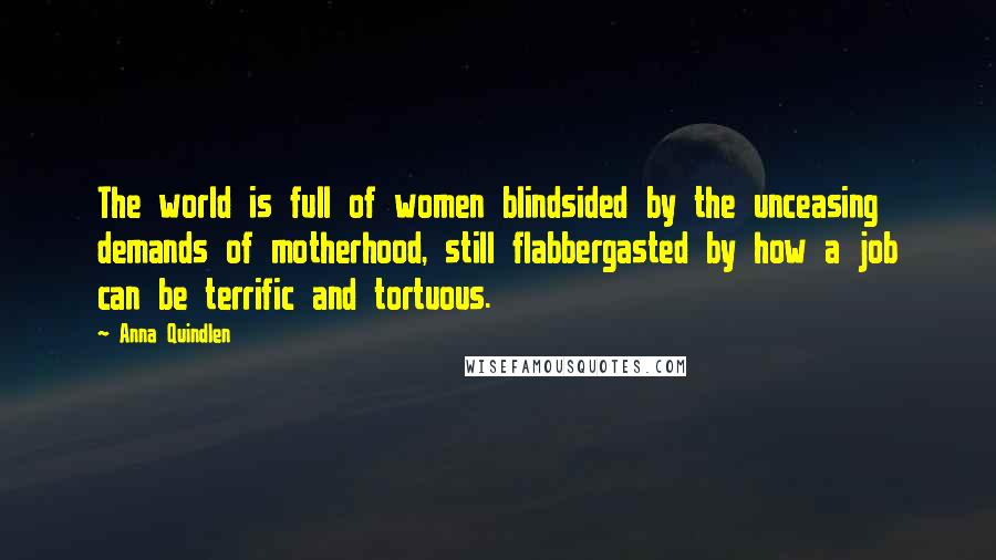 Anna Quindlen Quotes: The world is full of women blindsided by the unceasing demands of motherhood, still flabbergasted by how a job can be terrific and tortuous.