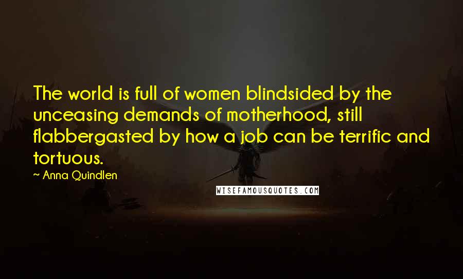 Anna Quindlen Quotes: The world is full of women blindsided by the unceasing demands of motherhood, still flabbergasted by how a job can be terrific and tortuous.