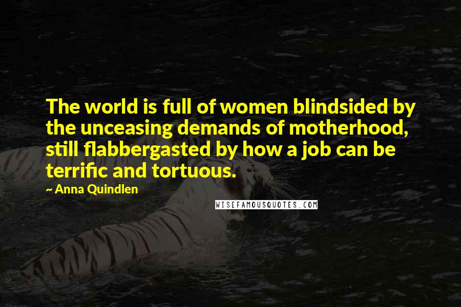 Anna Quindlen Quotes: The world is full of women blindsided by the unceasing demands of motherhood, still flabbergasted by how a job can be terrific and tortuous.