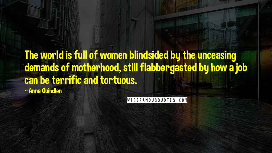 Anna Quindlen Quotes: The world is full of women blindsided by the unceasing demands of motherhood, still flabbergasted by how a job can be terrific and tortuous.