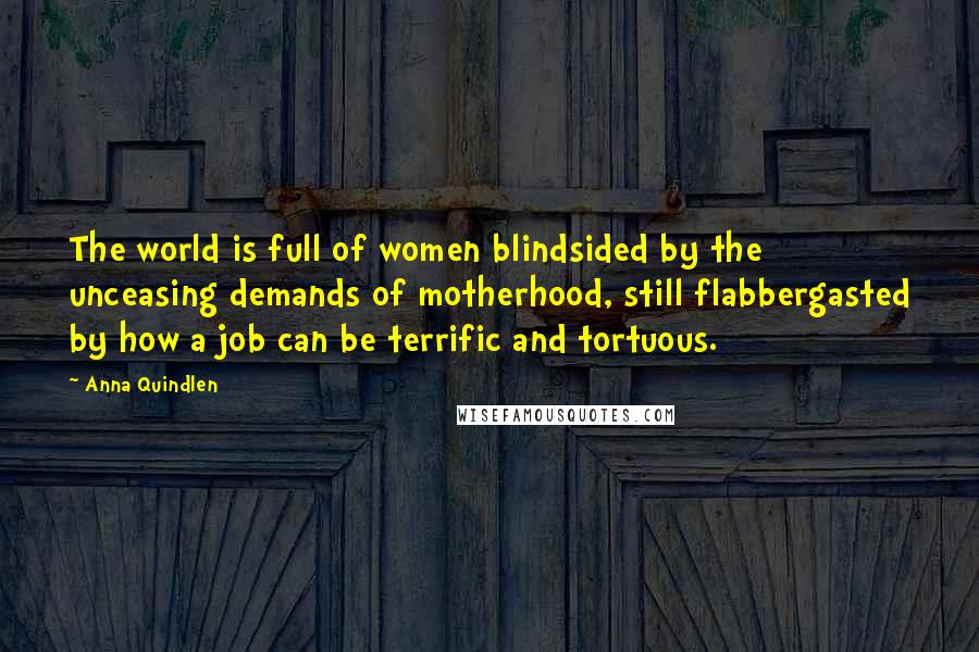 Anna Quindlen Quotes: The world is full of women blindsided by the unceasing demands of motherhood, still flabbergasted by how a job can be terrific and tortuous.