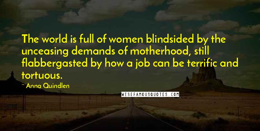 Anna Quindlen Quotes: The world is full of women blindsided by the unceasing demands of motherhood, still flabbergasted by how a job can be terrific and tortuous.