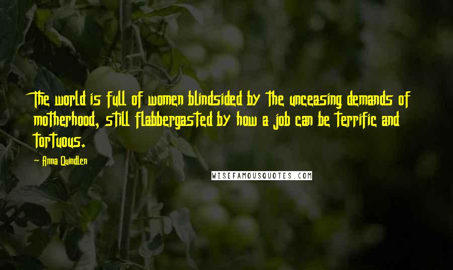 Anna Quindlen Quotes: The world is full of women blindsided by the unceasing demands of motherhood, still flabbergasted by how a job can be terrific and tortuous.