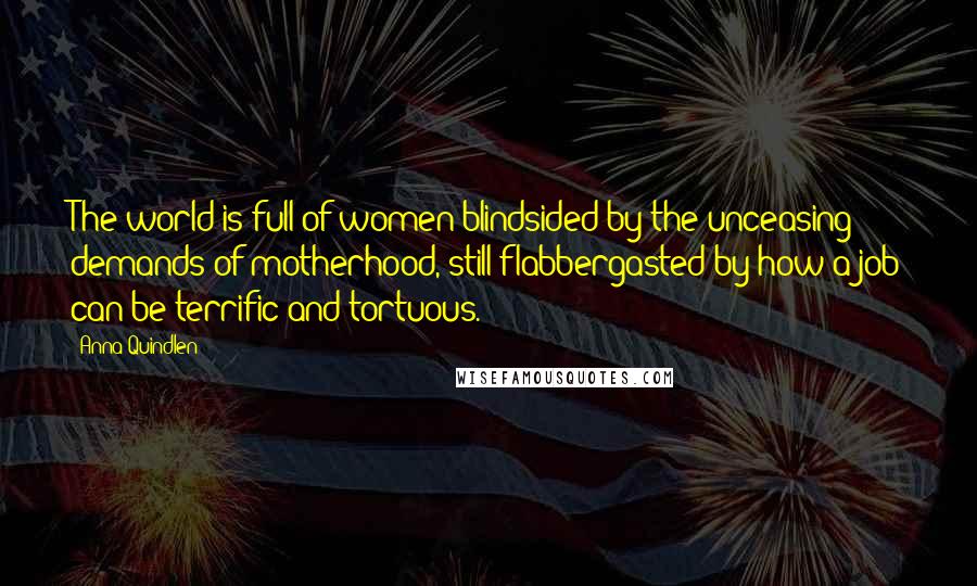 Anna Quindlen Quotes: The world is full of women blindsided by the unceasing demands of motherhood, still flabbergasted by how a job can be terrific and tortuous.