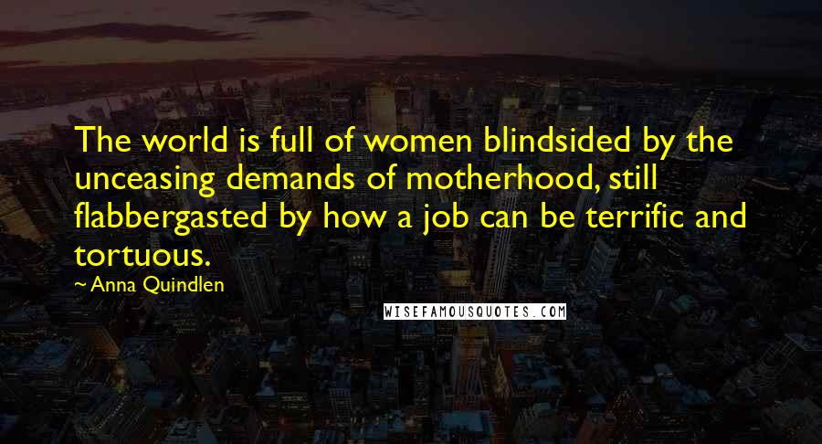 Anna Quindlen Quotes: The world is full of women blindsided by the unceasing demands of motherhood, still flabbergasted by how a job can be terrific and tortuous.