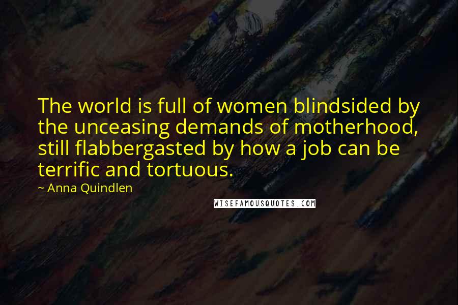 Anna Quindlen Quotes: The world is full of women blindsided by the unceasing demands of motherhood, still flabbergasted by how a job can be terrific and tortuous.