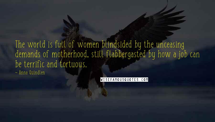 Anna Quindlen Quotes: The world is full of women blindsided by the unceasing demands of motherhood, still flabbergasted by how a job can be terrific and tortuous.