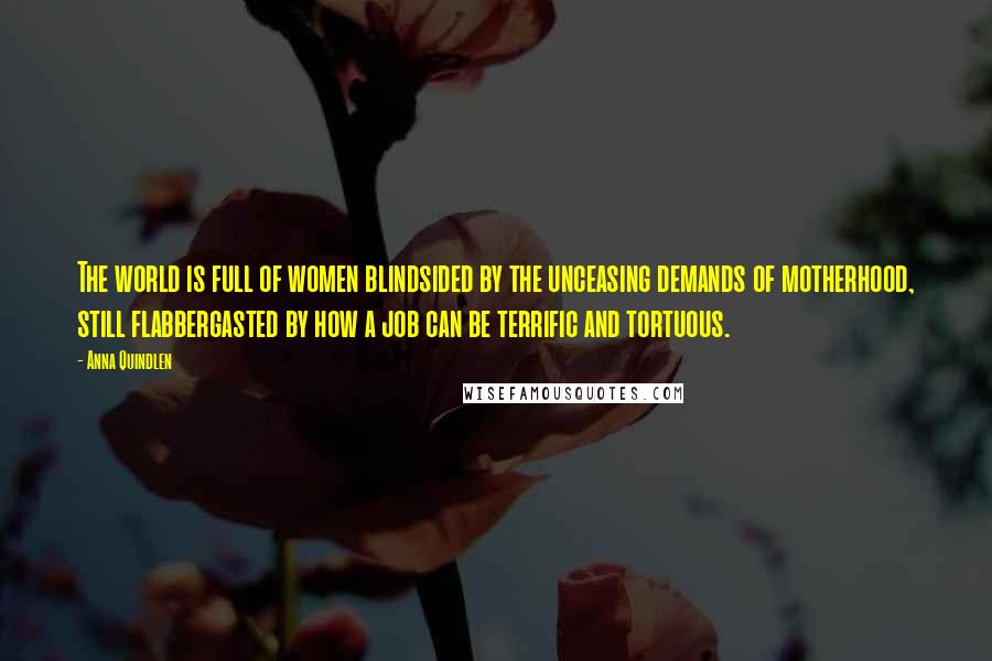 Anna Quindlen Quotes: The world is full of women blindsided by the unceasing demands of motherhood, still flabbergasted by how a job can be terrific and tortuous.