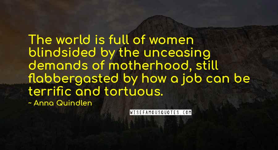 Anna Quindlen Quotes: The world is full of women blindsided by the unceasing demands of motherhood, still flabbergasted by how a job can be terrific and tortuous.