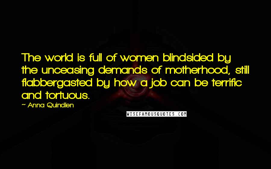 Anna Quindlen Quotes: The world is full of women blindsided by the unceasing demands of motherhood, still flabbergasted by how a job can be terrific and tortuous.