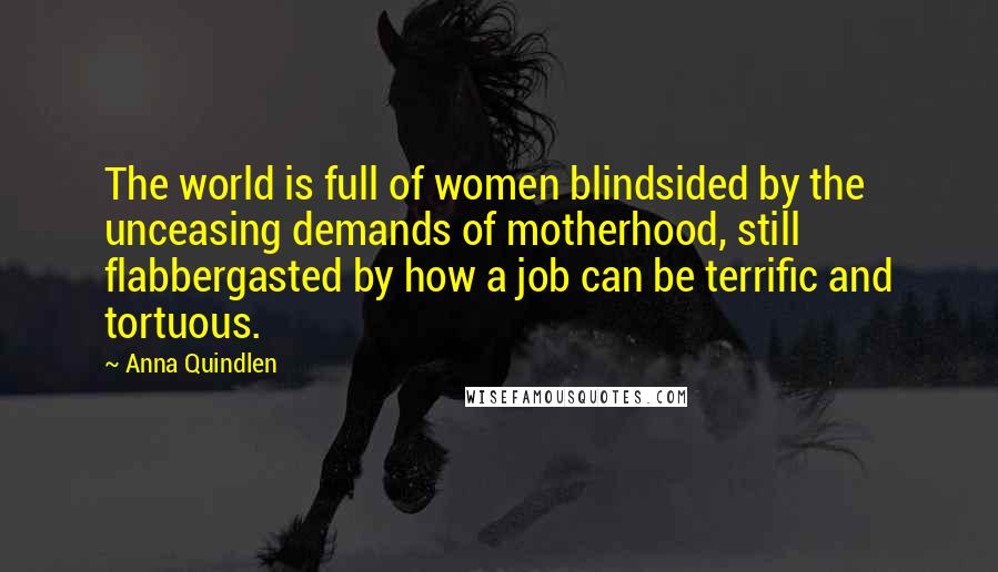 Anna Quindlen Quotes: The world is full of women blindsided by the unceasing demands of motherhood, still flabbergasted by how a job can be terrific and tortuous.