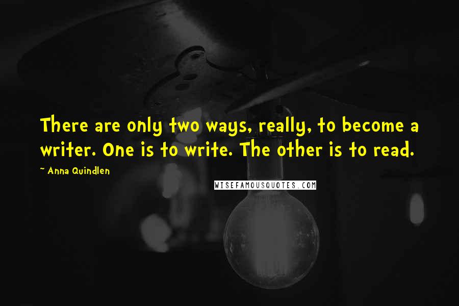 Anna Quindlen Quotes: There are only two ways, really, to become a writer. One is to write. The other is to read.