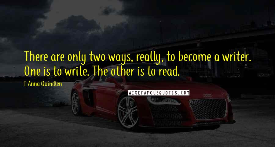 Anna Quindlen Quotes: There are only two ways, really, to become a writer. One is to write. The other is to read.