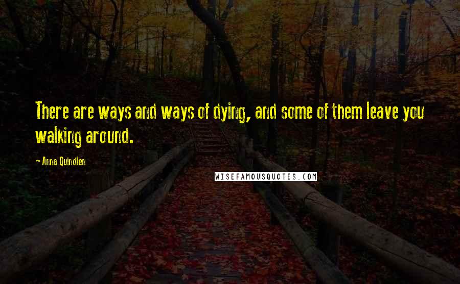 Anna Quindlen Quotes: There are ways and ways of dying, and some of them leave you walking around.