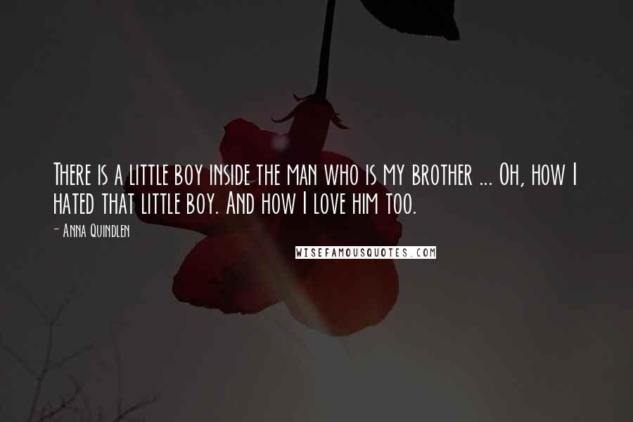 Anna Quindlen Quotes: There is a little boy inside the man who is my brother ... Oh, how I hated that little boy. And how I love him too.