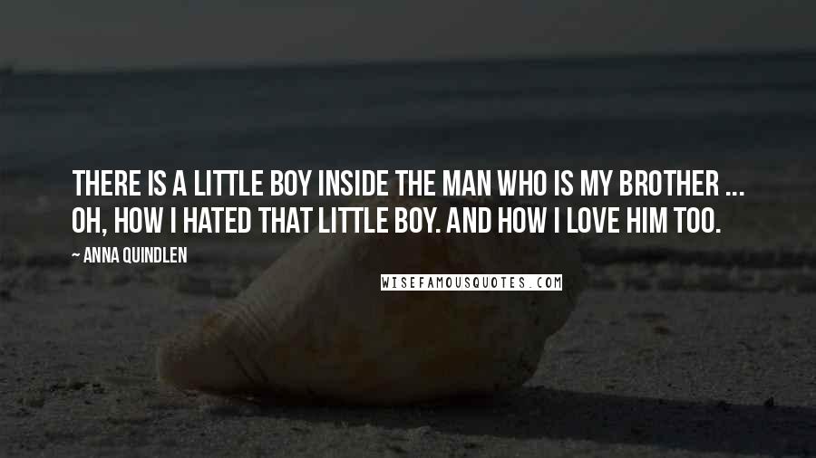 Anna Quindlen Quotes: There is a little boy inside the man who is my brother ... Oh, how I hated that little boy. And how I love him too.