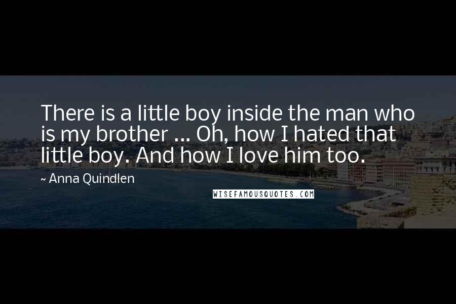 Anna Quindlen Quotes: There is a little boy inside the man who is my brother ... Oh, how I hated that little boy. And how I love him too.