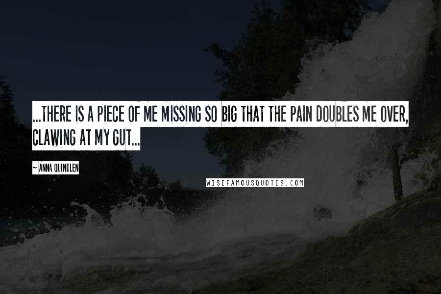 Anna Quindlen Quotes: ...there is a piece of me missing so big that the pain doubles me over, clawing at my gut...