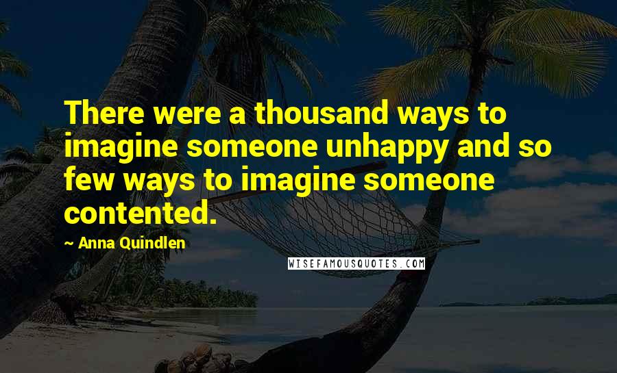 Anna Quindlen Quotes: There were a thousand ways to imagine someone unhappy and so few ways to imagine someone contented.