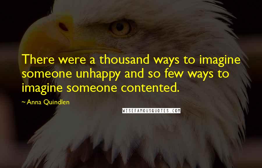 Anna Quindlen Quotes: There were a thousand ways to imagine someone unhappy and so few ways to imagine someone contented.