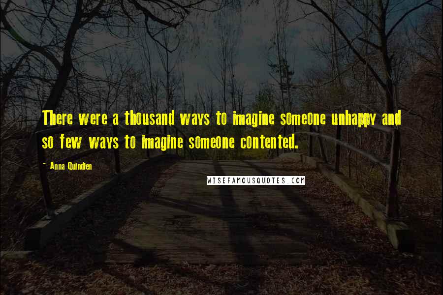 Anna Quindlen Quotes: There were a thousand ways to imagine someone unhappy and so few ways to imagine someone contented.