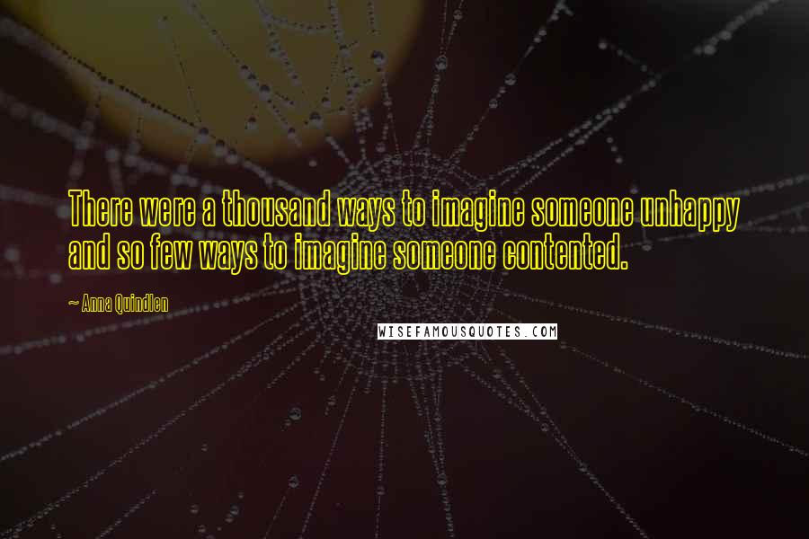 Anna Quindlen Quotes: There were a thousand ways to imagine someone unhappy and so few ways to imagine someone contented.