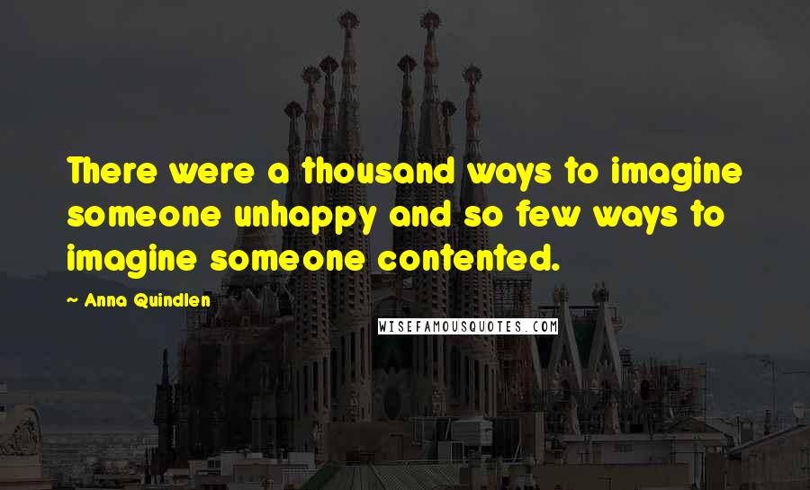 Anna Quindlen Quotes: There were a thousand ways to imagine someone unhappy and so few ways to imagine someone contented.