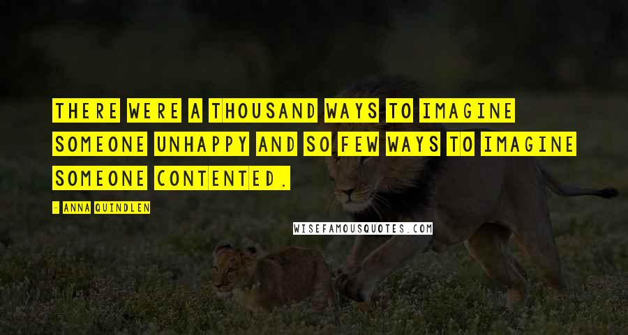Anna Quindlen Quotes: There were a thousand ways to imagine someone unhappy and so few ways to imagine someone contented.
